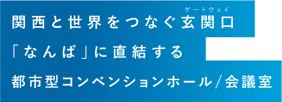 関西と世界をつなぐ玄関口「なんば」に誕生した都市型コンベンションホール。